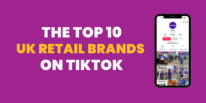 The Top 10 UK Retail Brands On TikTok
